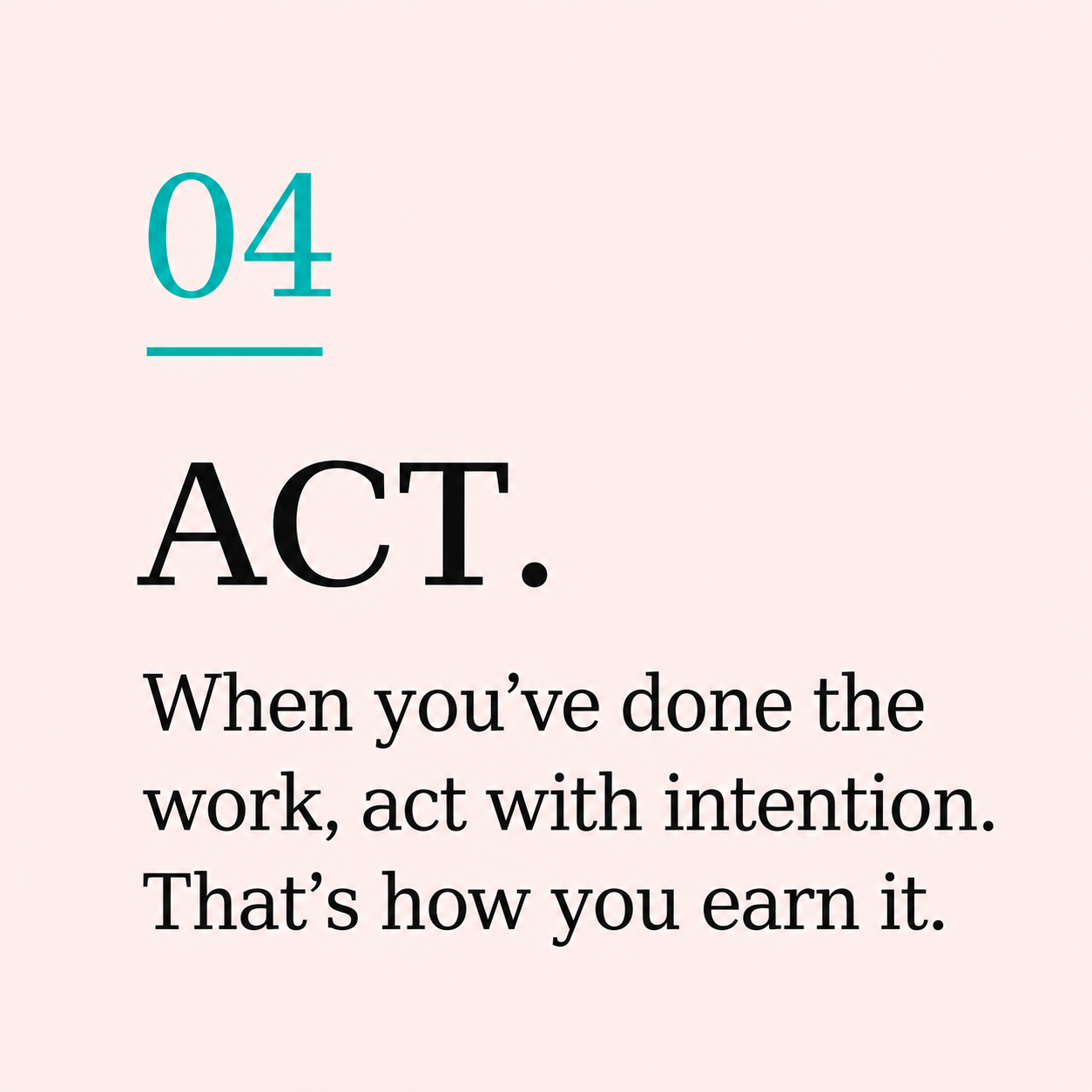 Number 04 in teal with a line underneath, the word 'ACT.' in bold black letters, and a quote in black text that says, 'When you've done the work, act with intention. That's how you earn it.'
