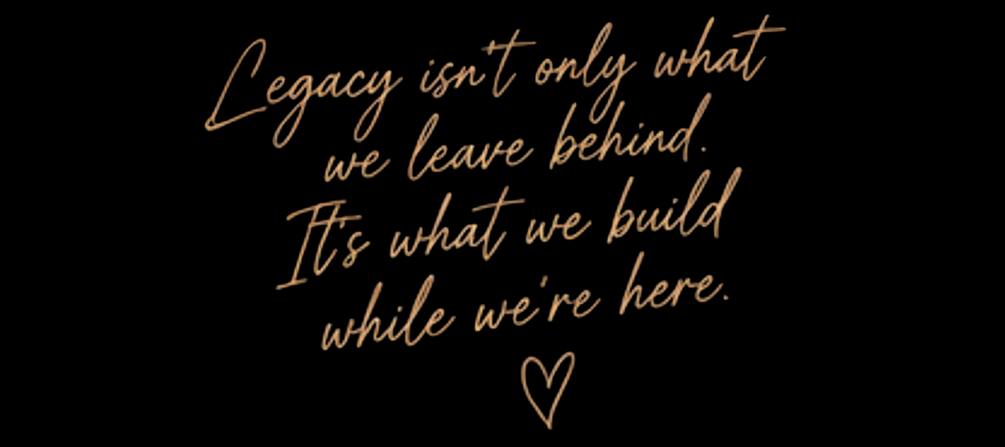 Inspirational quote on a black background that says, "Legacy isn't only what we leave behind. It's what we build while we're here," with a small heart icon underneath.