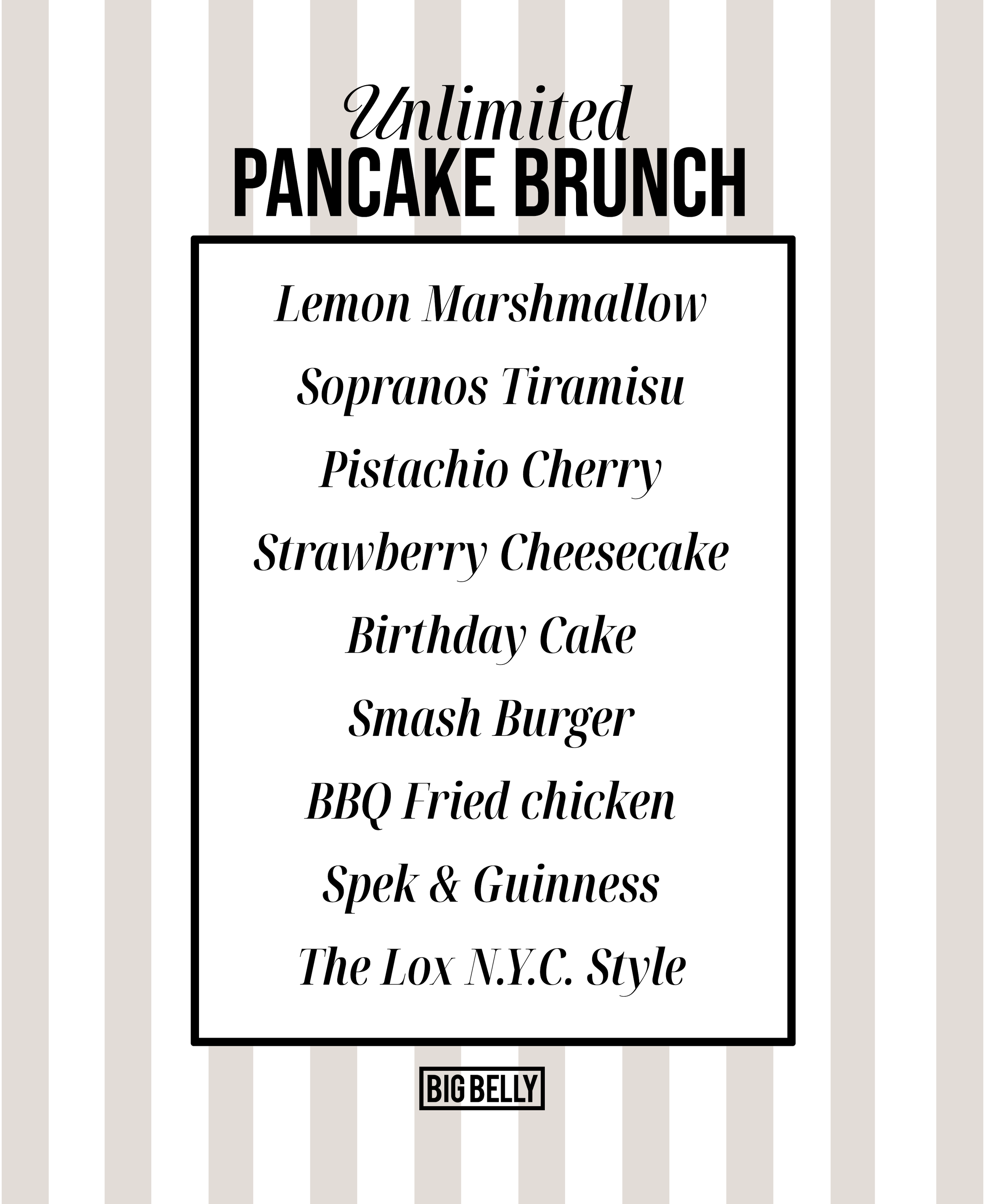 A menu with a beige striped background and black text, listing various food options for an unlimited pancake brunch, including lemon marshmallow, sopranos tiramisu, pistachio cherry, strawberry cheesecake, birthday cake, smash burger, BBQ fried chicken, spel & guinness, and The Lox N.Y.C. Style. The menu has a black border and a "BIG BELLY" logo at the bottom.