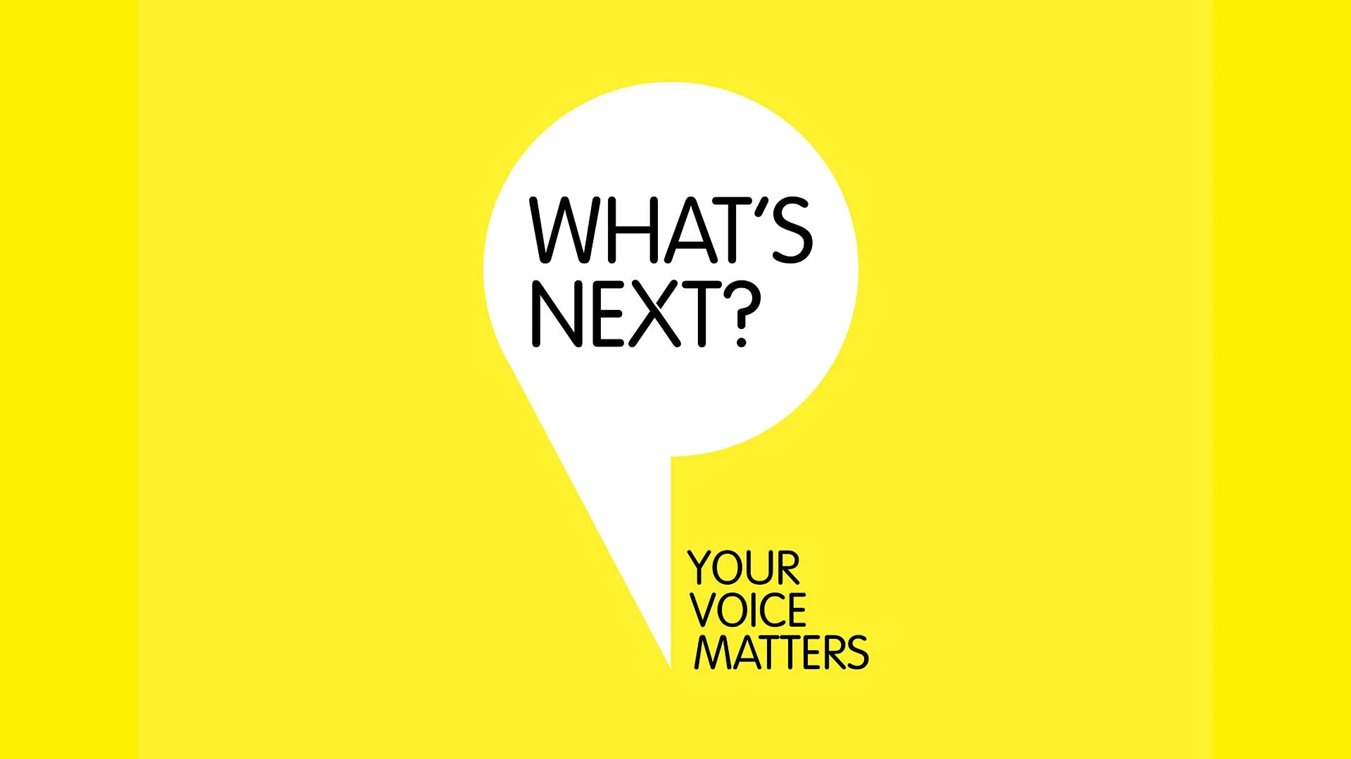 Yellow background with a white speech bubble containing the text 'WHAT'S NEXT?' and black text below that reads 'YOUR VOICE MATTERS'.