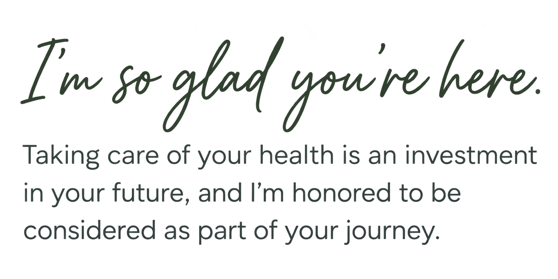 I’m so glad you’re here. Taking care of your health is an investment in your future, and I’m honored to be considered as part of your journey.