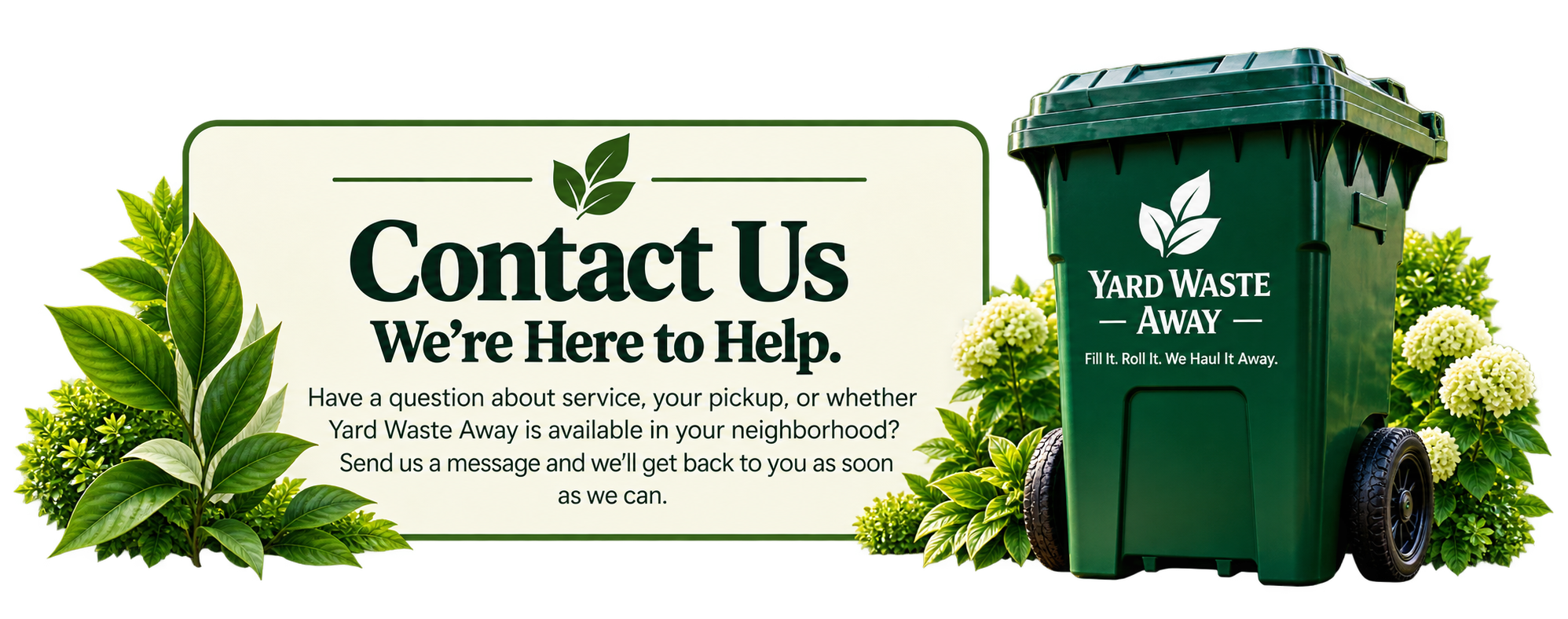 Yard Waste Away green trash bin next to a sign that reads 'Contact Us, We’re Here to Help. Have a question about service, your pickup, or whether Yard Waste Away is available in your neighborhood? Send us a message and we’ll get back to you as soon as we can.' surrounded by green bushes and white flowers.