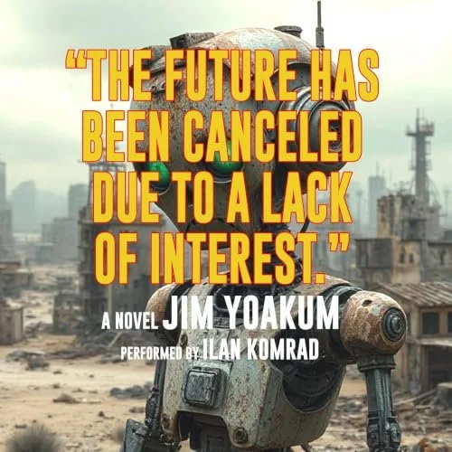 A poster for the novel 'The Future Has Been Canceled Due to a Lack of Interest' by Jim Yoakum, performed by Ilan Komrad, featuring a background of a post-apocalyptic city with a robot in the foreground.