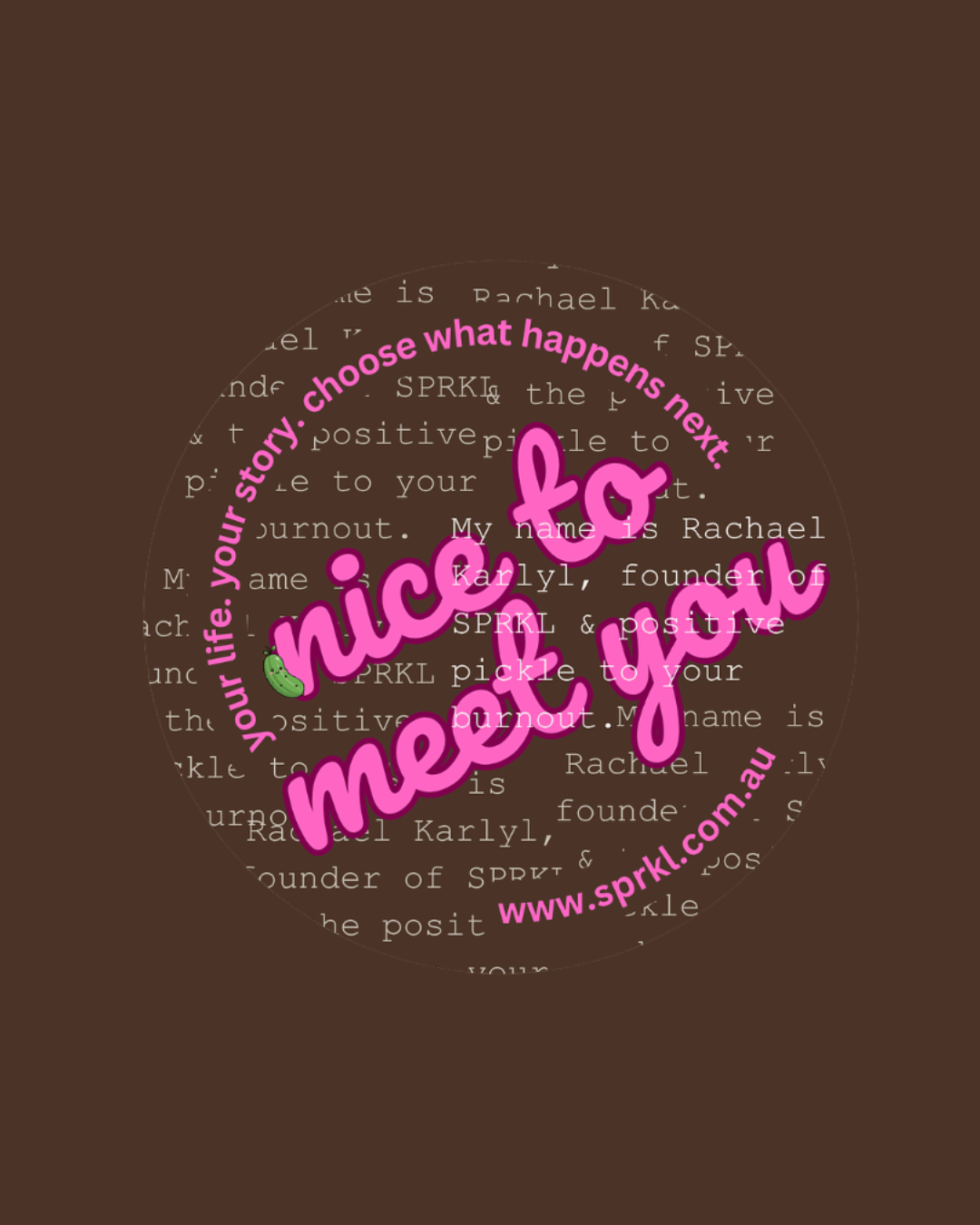 A brown background with a circular overlay containing white text about Rachael Karjl and her positive pickle business. Overlaid are large pink text reading "nice to meet you," with a small cucumber emoji and additional pink text promoting the website www.sprkl.com.au. Surrounding the circle are pink words, "your life. your story. choose what happens next.".