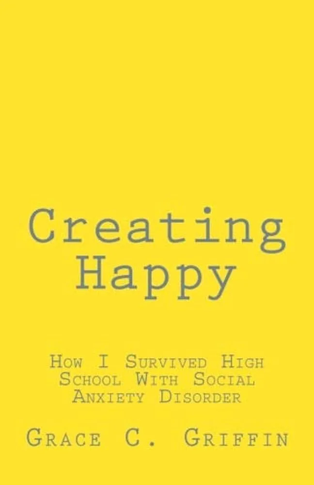 Book cover titled "Creating Happy" by Grace C. Griffin, with the subtitle "How I Survived High School With Social Anxiety Disorder" on a yellow background.