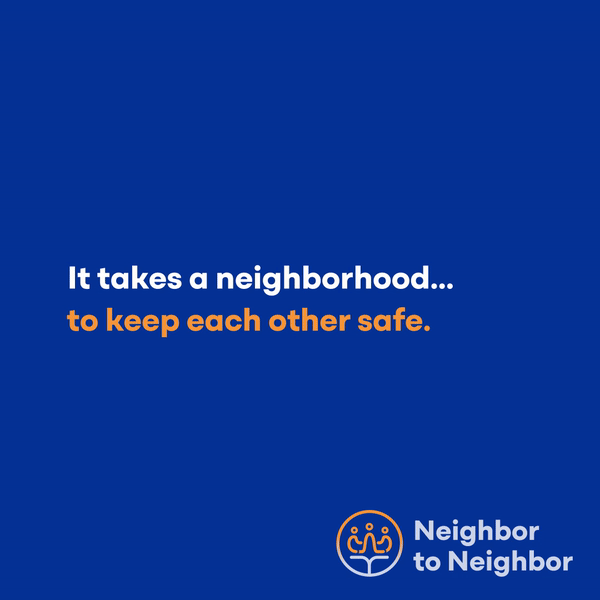 Blue background with white text that says "It takes a neighborhood..." and orange text that says "to keep each other safe." Below the text is a logo with two stylized figures and the words "Neighbor to Neighbor."