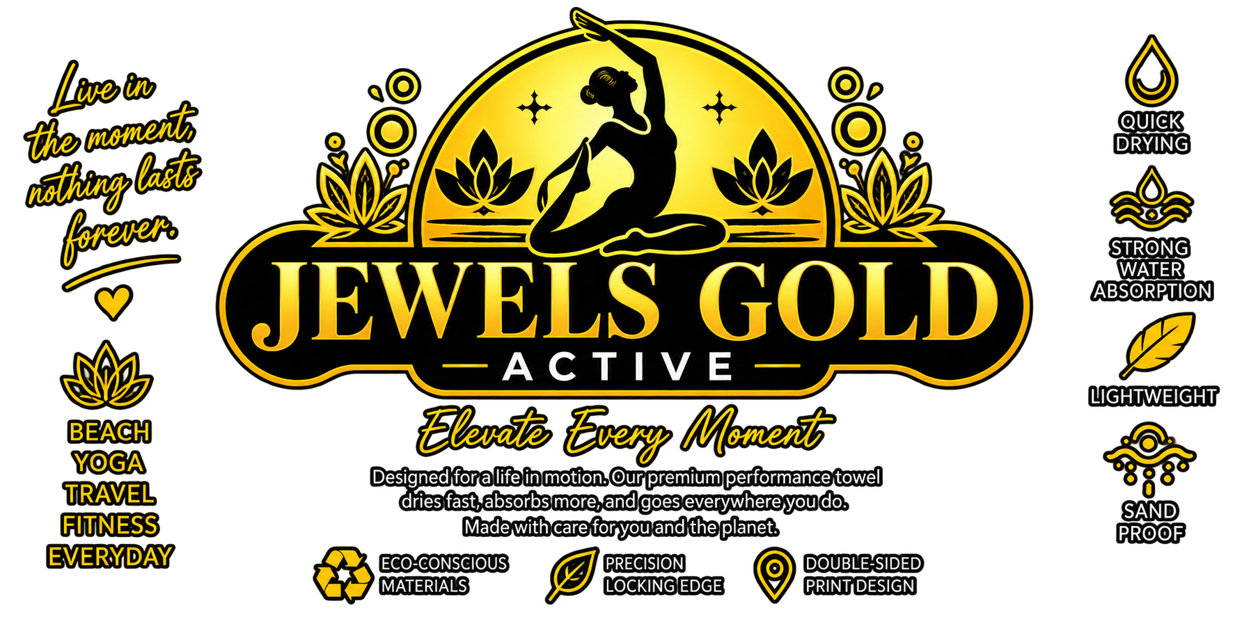 The image shows a logo for Jewels Gold Active, including a silhouette of a woman in yoga pose, surrounded by lotus flowers, with several icons and text highlighting features like quick drying, strong water absorption, lightweight, eco-conscious materials, precision locking edge, double-sided print design, sand proof, and a nature-inspired theme. The slogan reads: "Live in the moment, nothing lasts forever" and "Elevate Every Moment."
