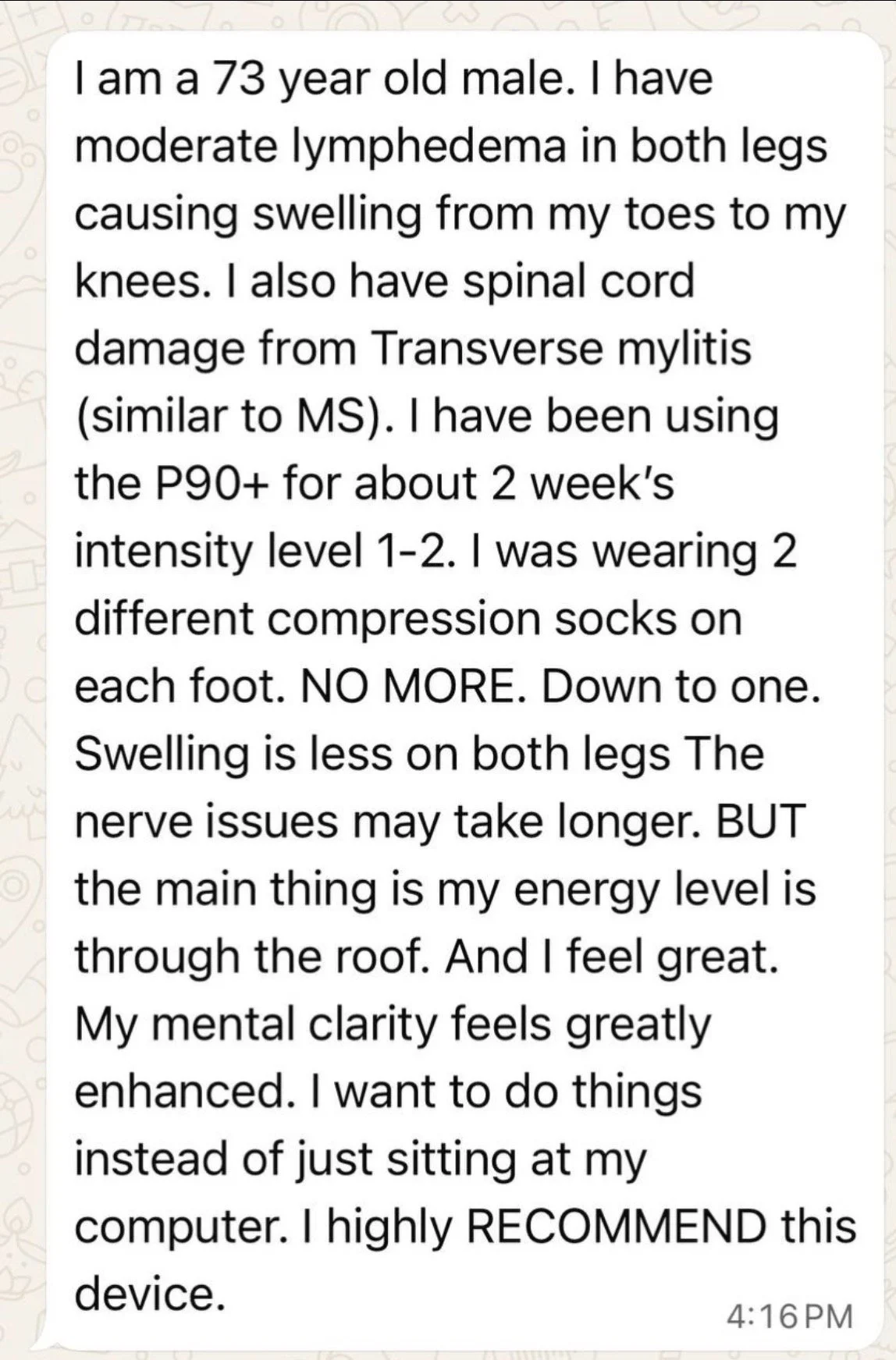A 73 year old male describing he doesn't need compression socks anymore and swelling is less in both legs.  His energy level is now through the roof.
