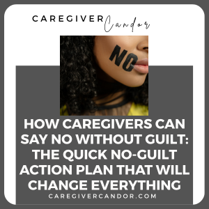How Caregivers Can Say No Without Guilt: The Quick No-Guilt Action Plan That Will Change Everything
