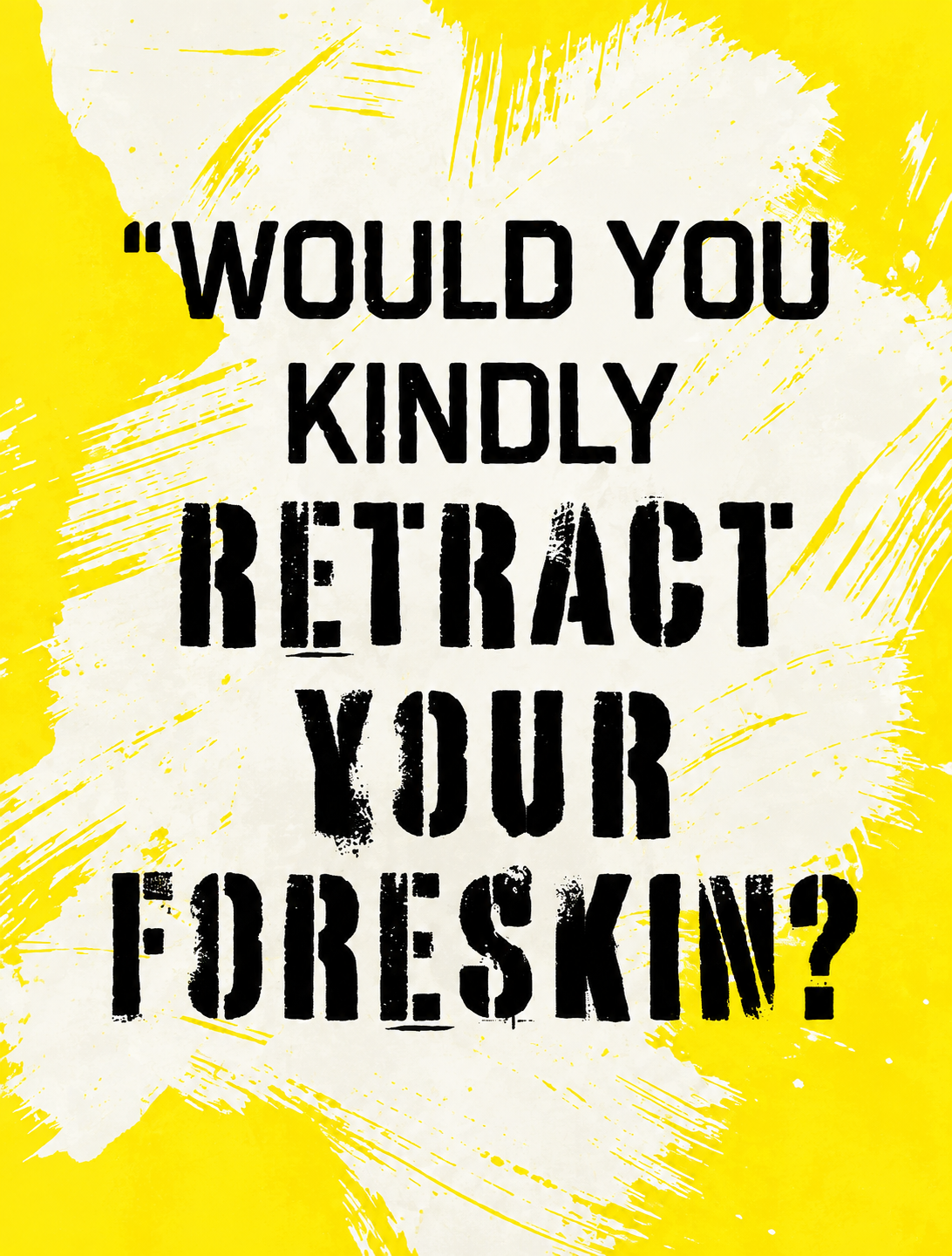 A yellow background with white brush strokes and black text that reads, "Would you kindly retract your Foreskin?"