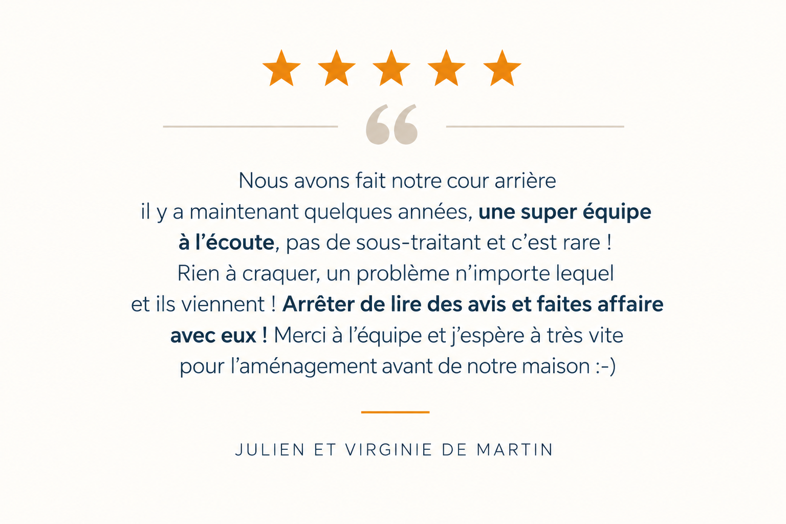 Citation avec cinq étoiles orange illustrant la satisfaction, exprimant la gratitude pour une équipe à l'écoute, mentionnant l'absence de sous-traitant, l'importance de faire appel à l'équipe pour résoudre les problèmes, et remerciant l'équipe pour un aménagement pour leur maison, signé Julien et Virginie de Martin.