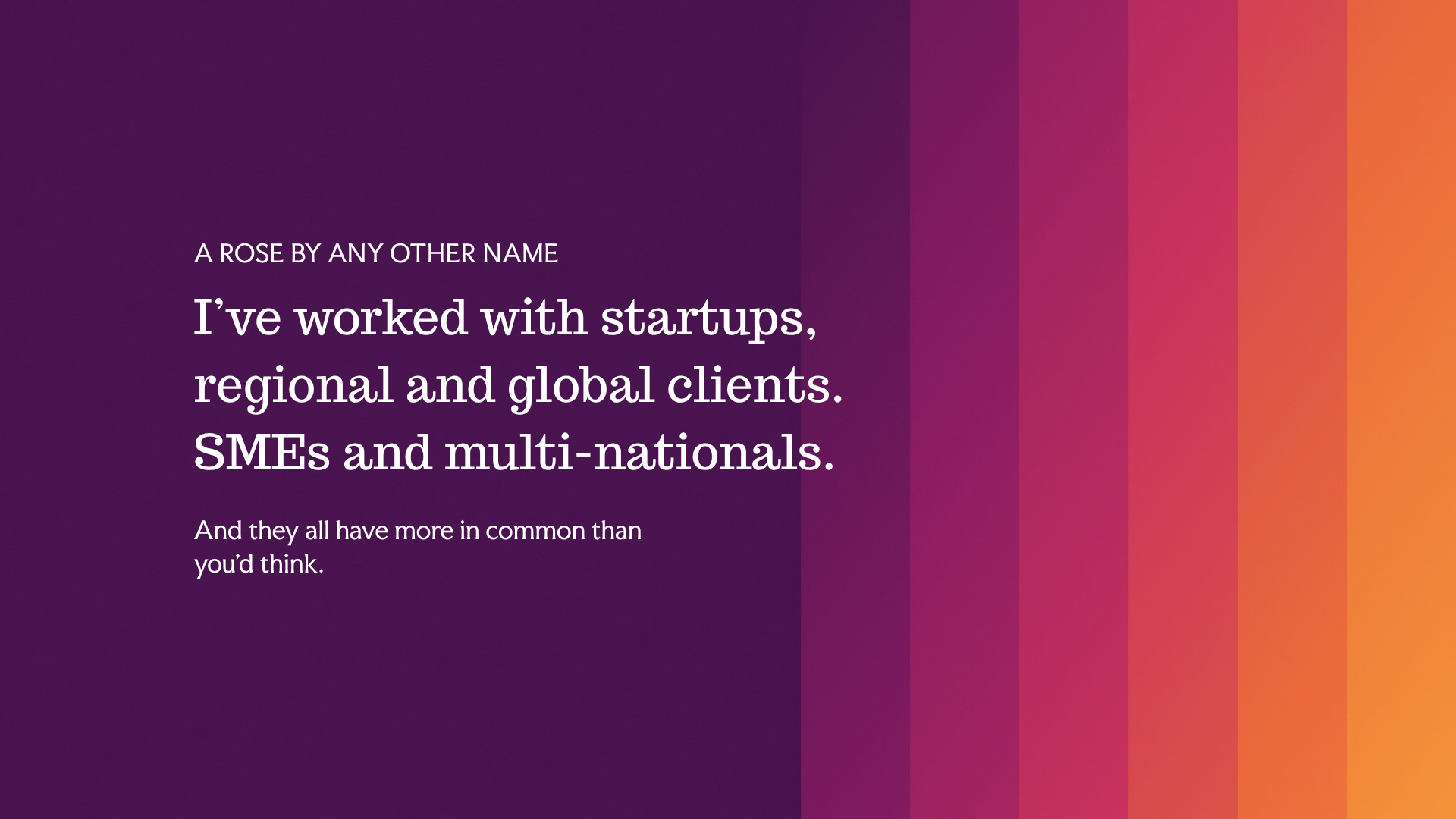 I've worked with startups, regional and global clients. SMEs and multi-nationals. 