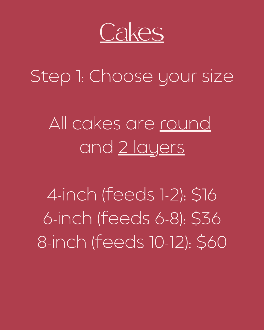 Price for cakes which are round and 2-layers: 4-inch (feeds 1-2) for $16, 6-inch (feeds 6-8) for $36, and 8-inch (feeds 10-12) for $60.