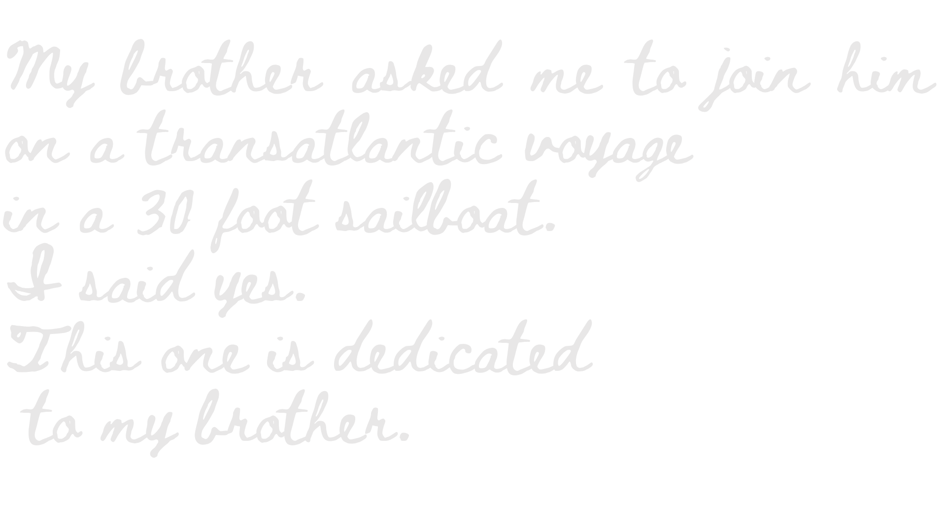 Handwritten note on black background reading, "My brother asked me to join him on a transatlantic voyage in a 30 foot sailboat. I said yes. This one is dedicated to my brother."
