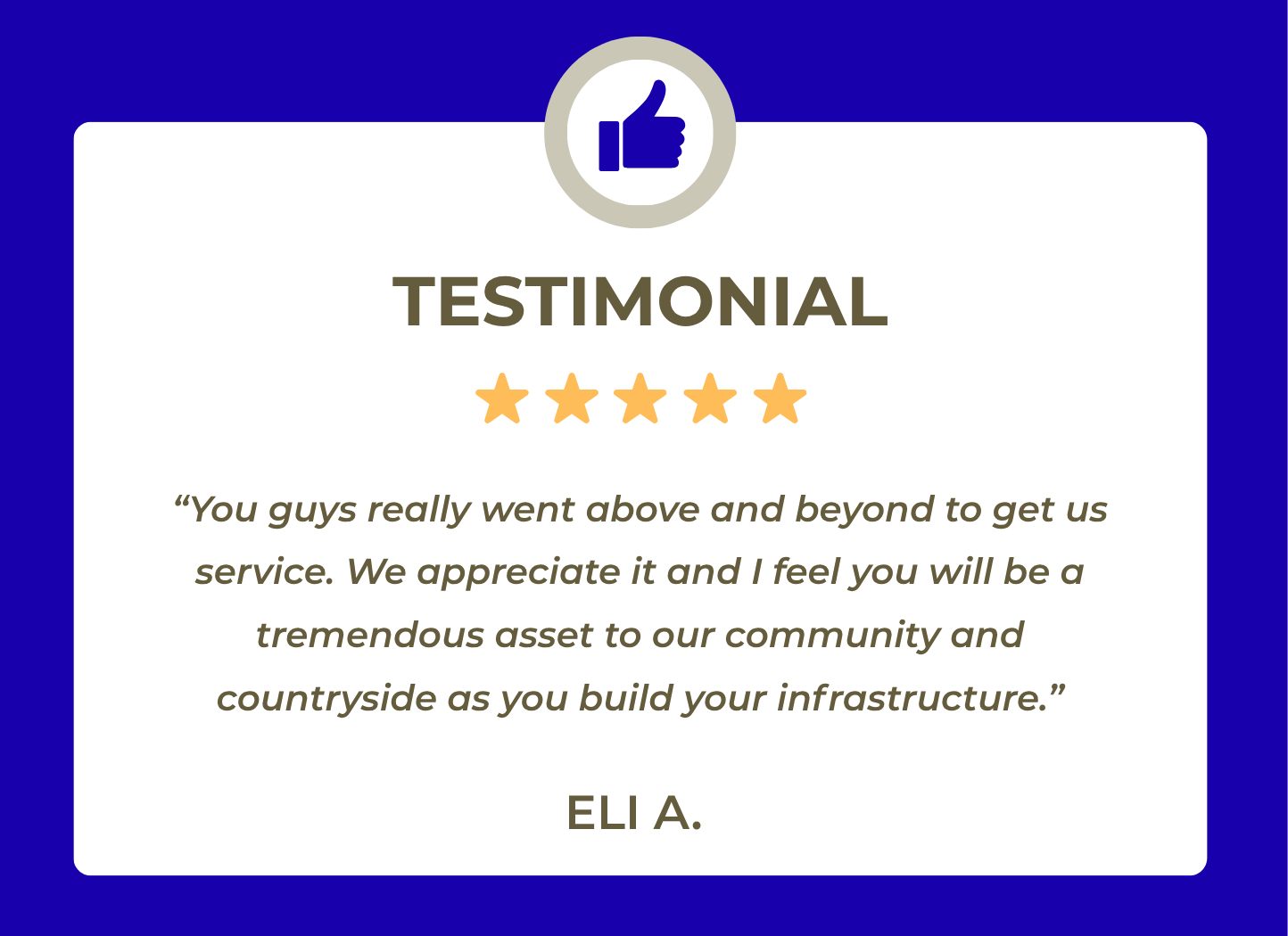 A digital badge featuring a blue background with a white rectangle in the center. At the top, a gray circle contains a blue thumbs-up icon. The word 'TESTIMONIAL' appears in bold, uppercase letters, followed by five orange stars. Below, a quote in italics reads, ‘You guys really went above and beyond to get us service. We appreciate it and I feel you will be a tremendous asset to our community and countryside as you build your infrastructure,’ attributed to Elia A.