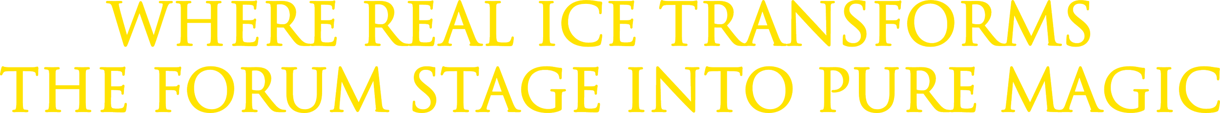 Text on black background that reads, 'WHERE REAL ICE TRANSFORMS THE FORUM STAGE INTO PURE MAGIC' in yellow font.