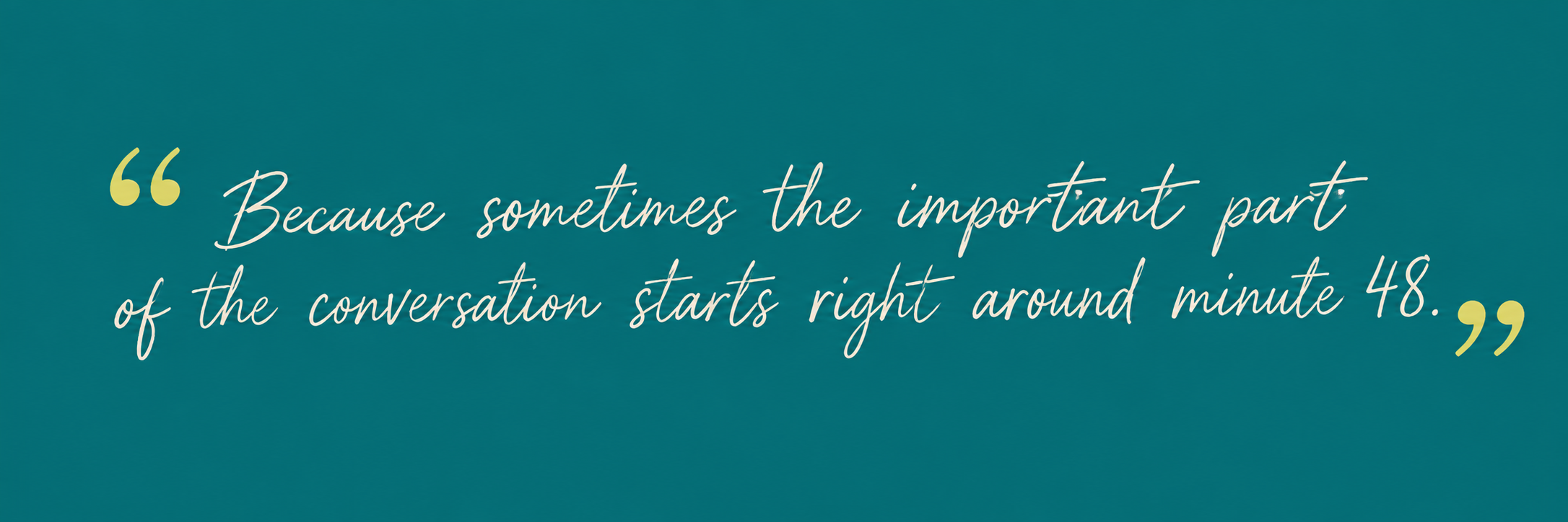 Teal quote graphic reading, “Because sometimes the important part of the conversation starts right around minute 48.”