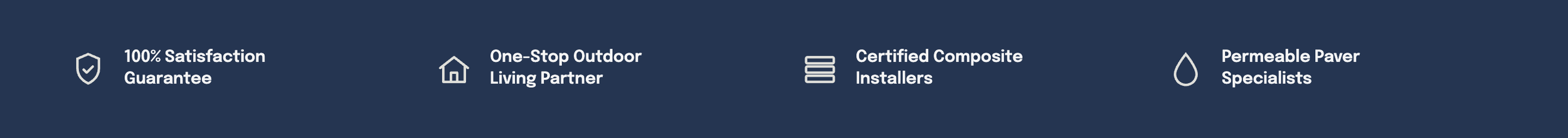 A dark blue banner with four white icons and text. The first icon is a shield with a checkmark, with the text '100% Satisfaction Guarantee.' The second icon is a house, with the text 'One-Stop Outdoor Living Partner.' The third icon is a set of stacked lines, with the text 'Certified Composite Installers.' The fourth icon is a water droplet, with the text 'Permeable Paver Specialists.'
