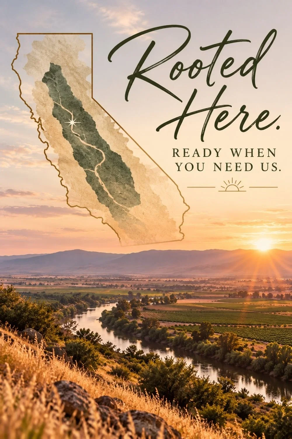 A sunset over a river valley with an outline of California showing the Central Valley, titled Rooted Here. Ready when you need us.