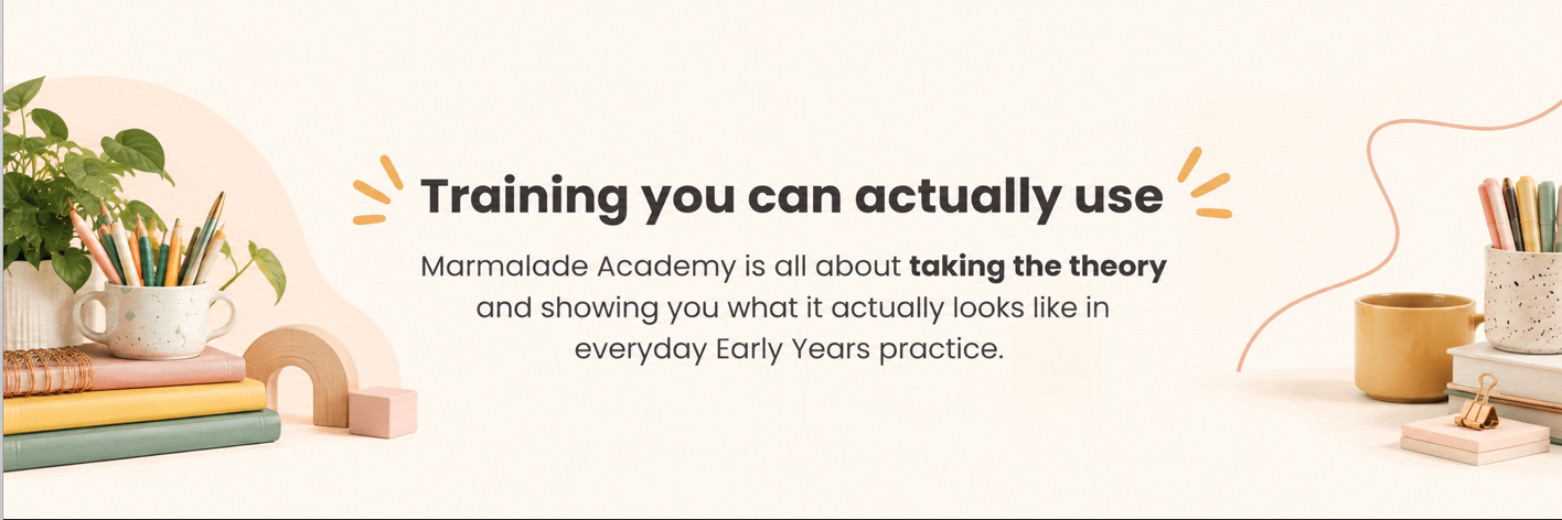 Training you can actually use. Marmalade Academy is all about taking the theory and showing you what it actually looks like in everyday early years practice.