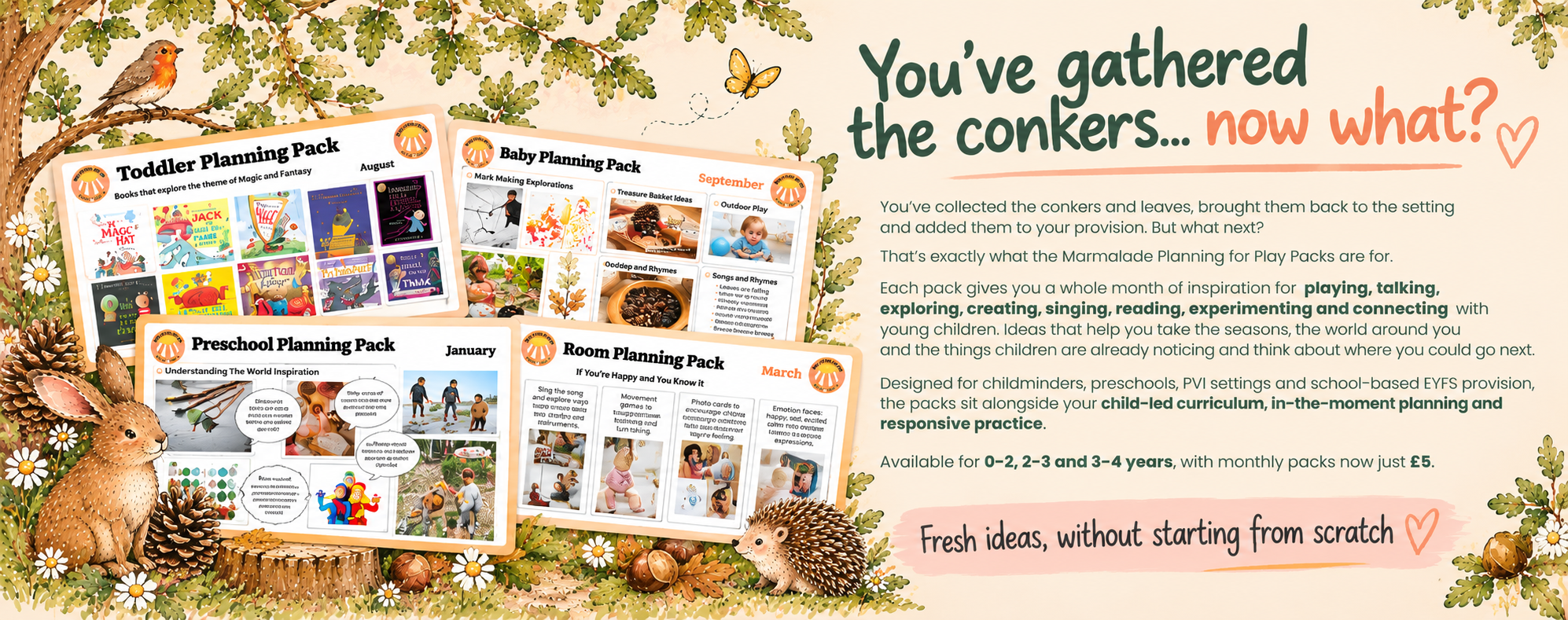 You’ve gathered the conkers… now what? Marmalade Planning for Play Packs offer ideas for child-led play for babies, toddlers and preschool children. Ages 0–2, 2–3 and 3–4 years; monthly packs £5. Fresh ideas without starting from scratch.