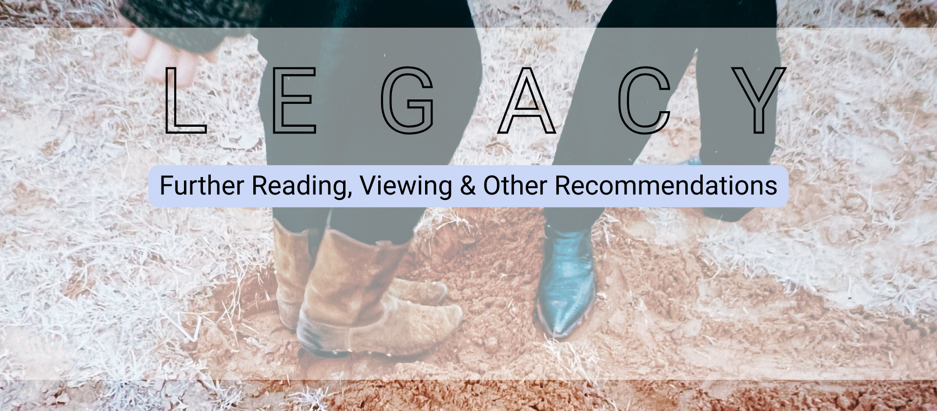 Text overlay on a photograph of two people holding hands, with one wearing brown boots and the other black shoes, standing on dry grass and dirt. The text reads 'LEGACY' and 'Further Reading, Viewing & Other Recommendations.'