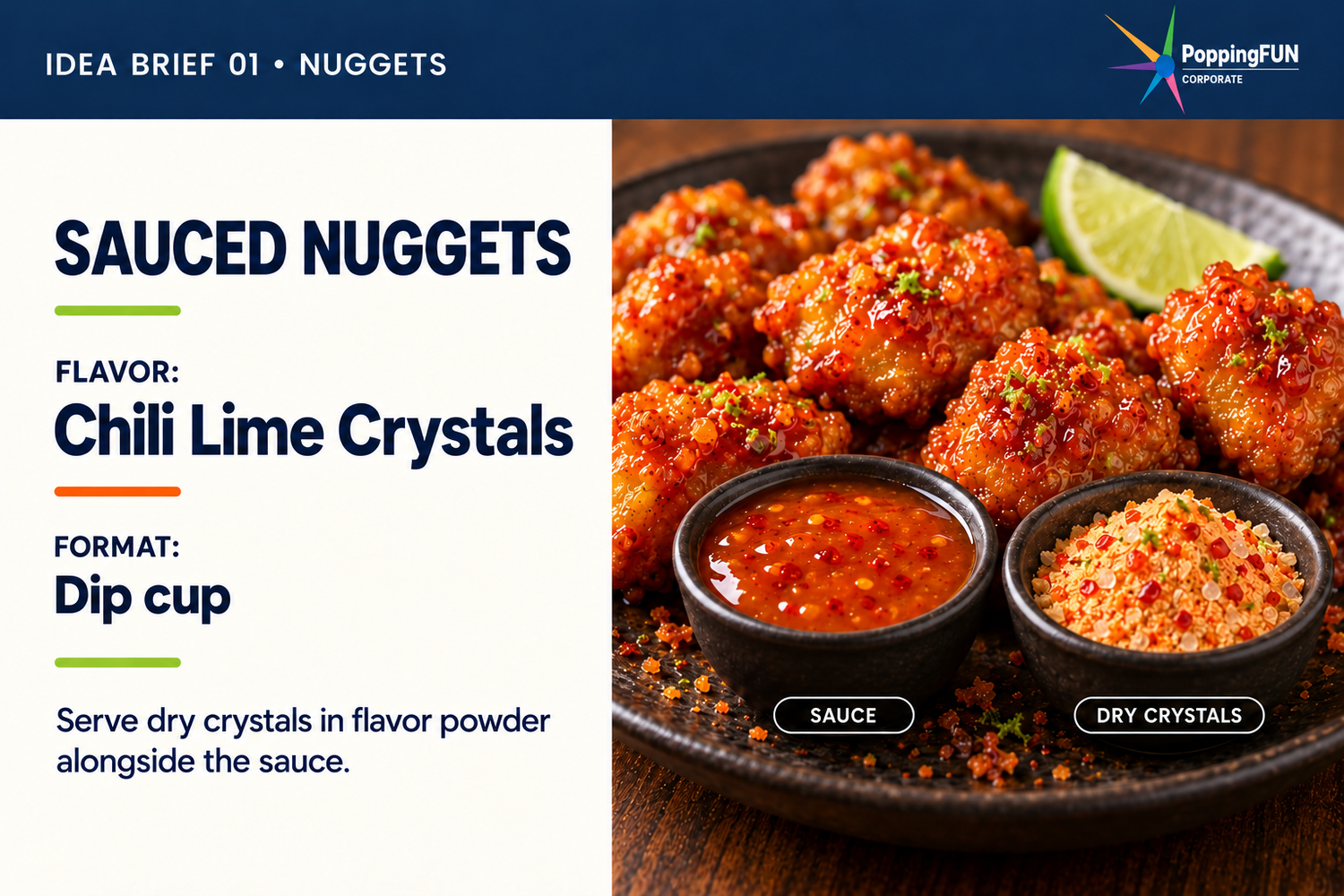 Nuggets Idea Brief. Sauced Nuggets. FLAVOR: Chili Lime Crystals. FORMAT: Dip cup. Serve dry crystals in flavor powder alongside the sauce. The photo shows sauced nuggets beside a sauce cup and a separate dry crystals cup.