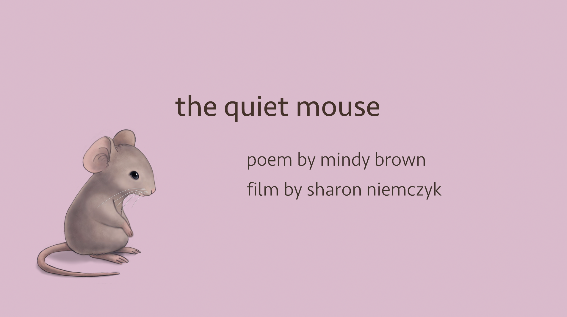 Pink background with an illustration of a small mouse bottom left and the text  in the middle, "the quiet mouse," poem by mindy brown, film by sharon niemczyk.
