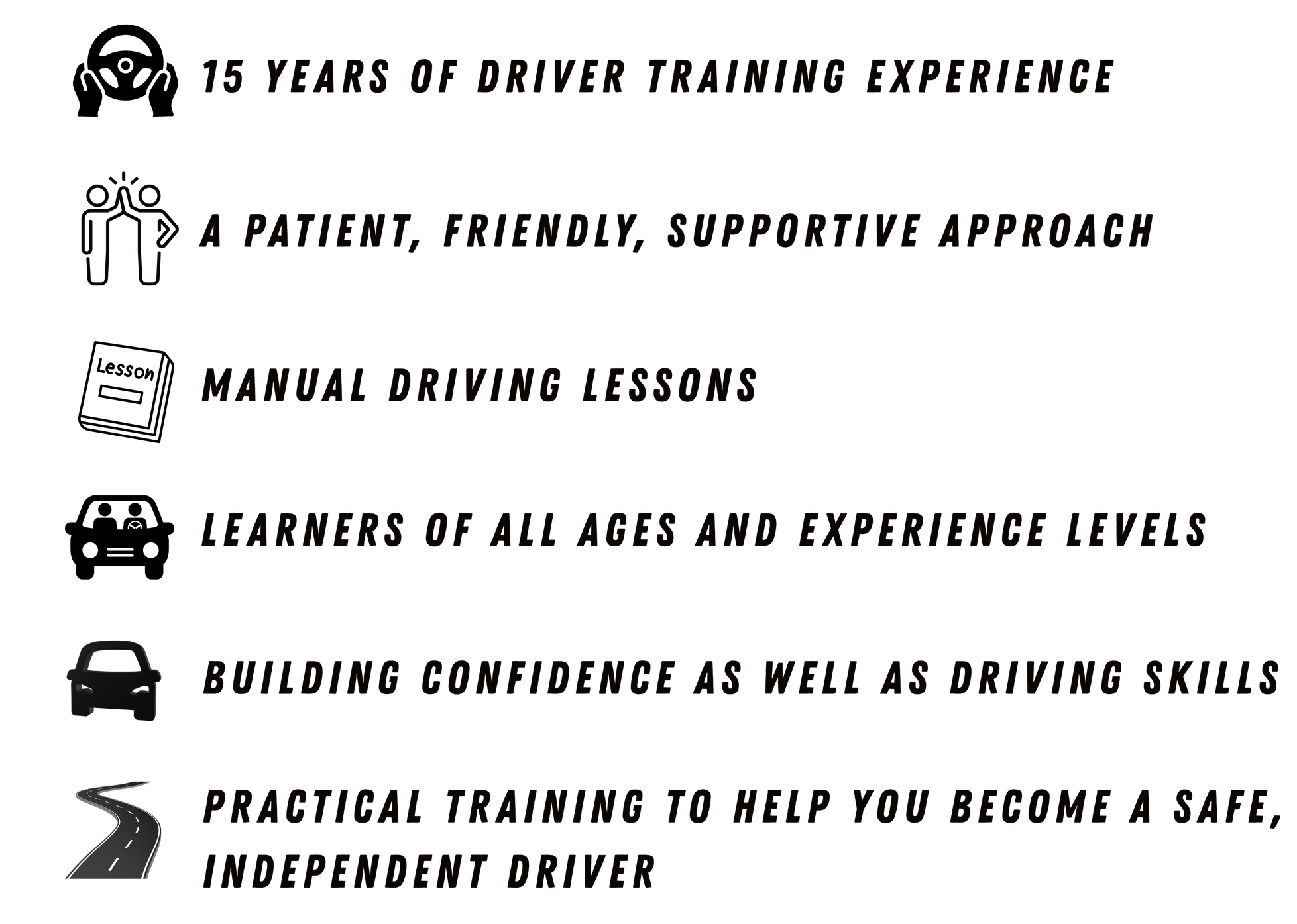Text with icons that says: '15 years of driver training experience, a patient, friendly, supportive approach, manual driving lessons, learners of all ages and experience levels, building confidence as well as driving skills, practical training to help you become a safe, independent driver.'