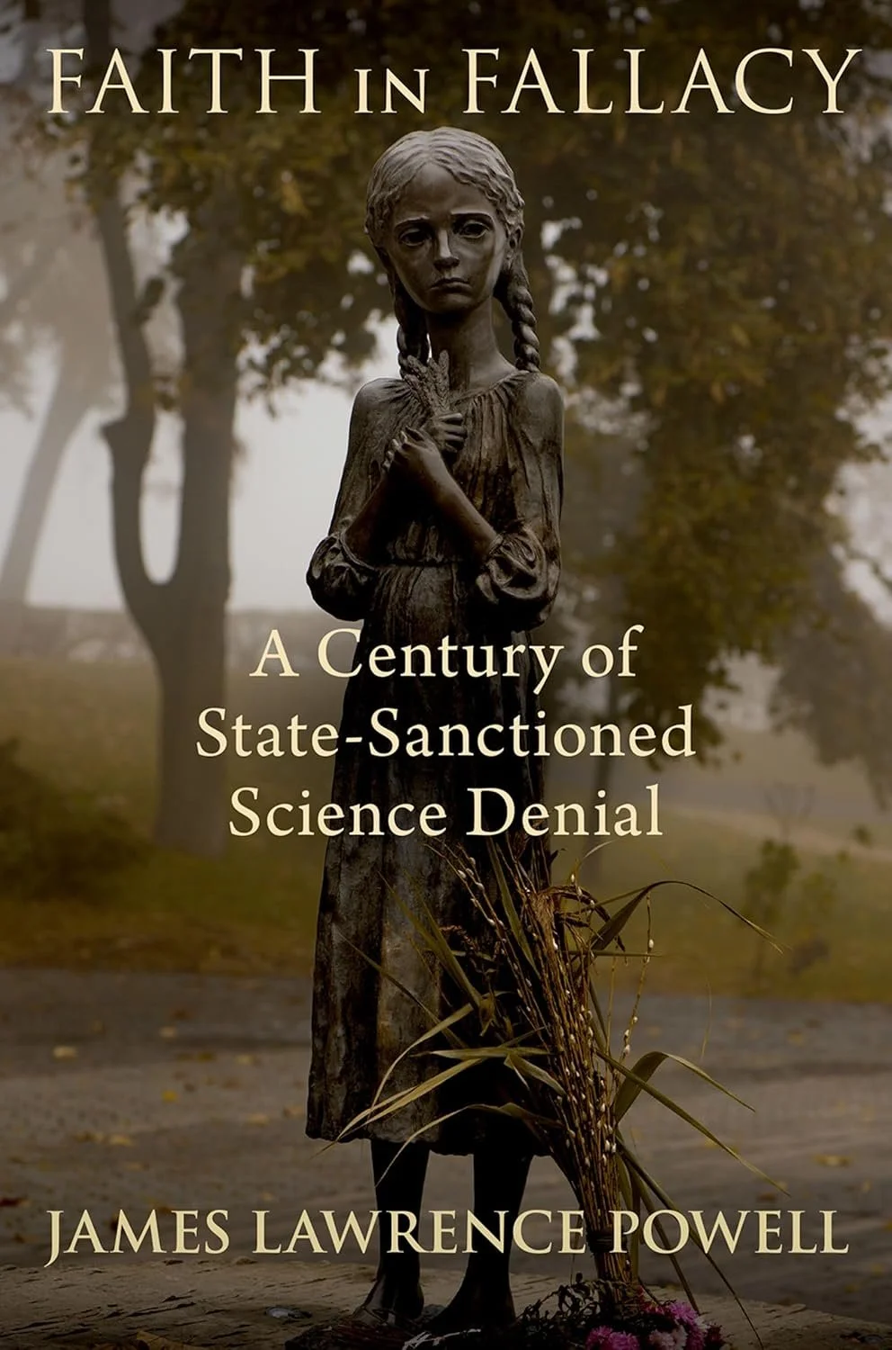 Book cover with a statue of a young girl holding a flower and wheat stalks, set against a foggy, autumnal park background, titled 'Faith in Fallacy: A Century of State-Sanctioned Science Denial' by James Lawrence Powell.