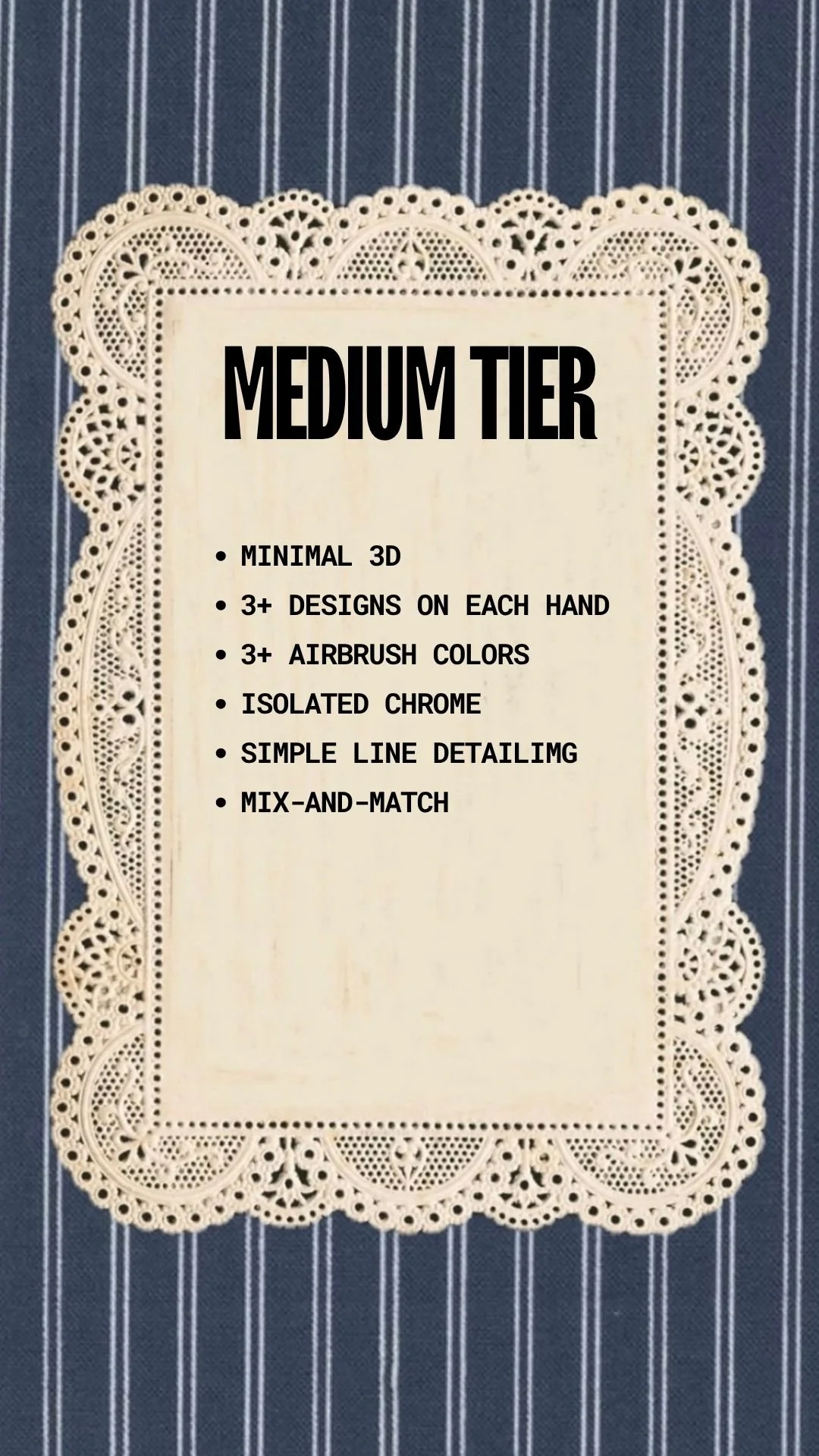 A printed list on a lace-like paper with decorative border on top of a striped blue background. The list details features of a medium tier in artwork or design, including minimal 3D, multiple designs and colors, isolated chrome, simple line detailing, and a mix-and-match option.