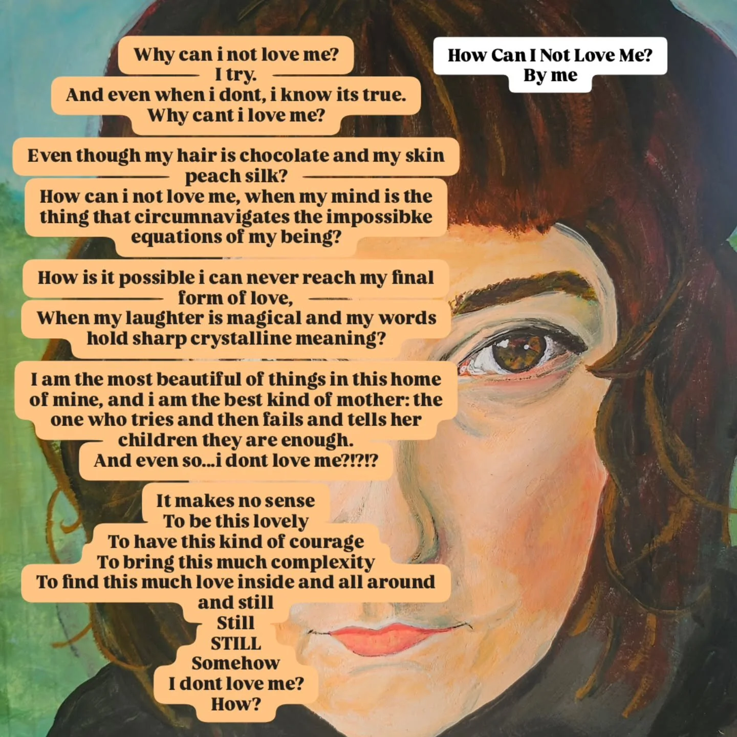 A poem: How Can I Not Love Me?

Why can i not love me?
I try.
And even when i dont, i know its true.
Why cant i love me?

Even though my hair is chocolate and my skin peach silk?
How can i not love me, when my mind is the thing that circumnavigates t