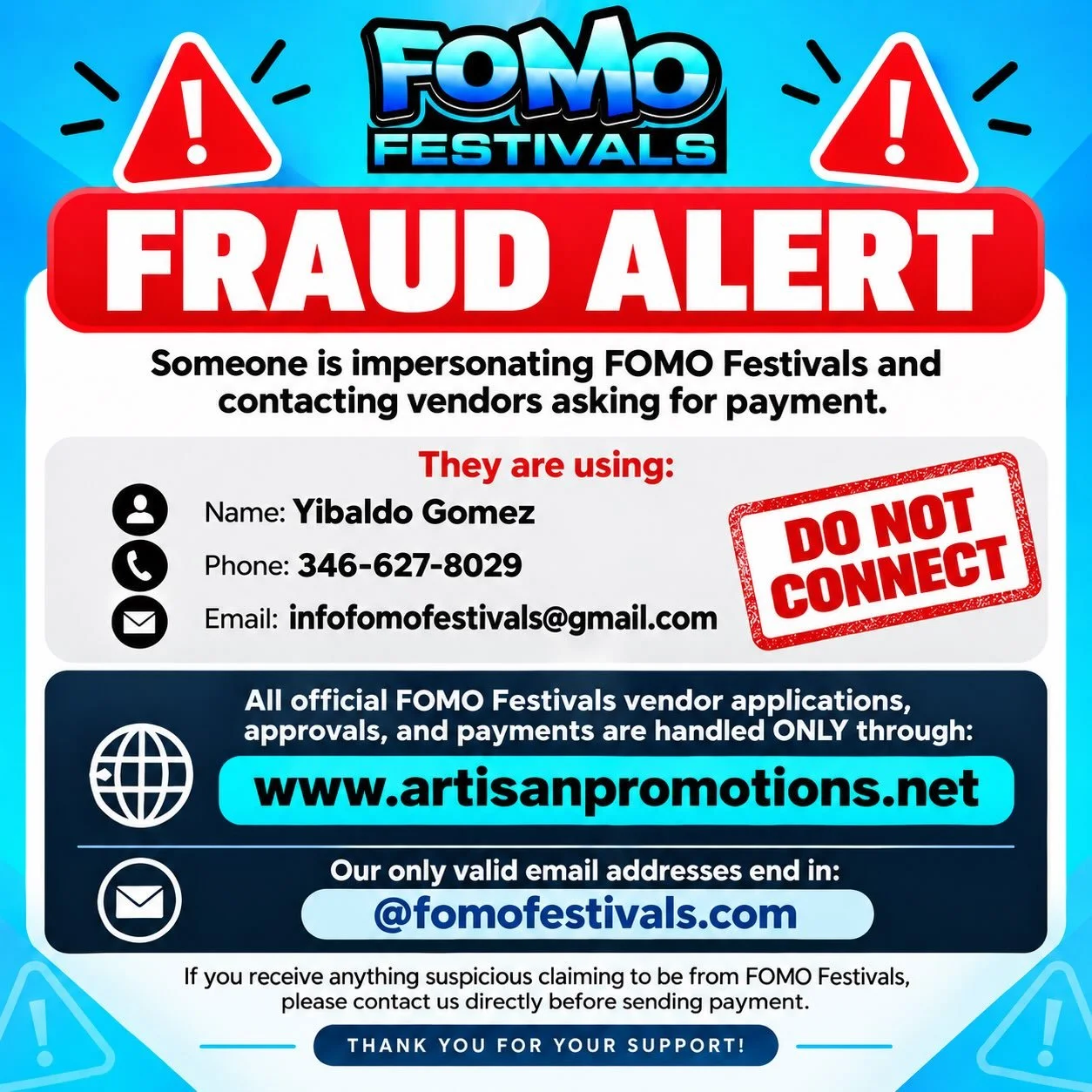 🚨 FRAUD ALERT 🚨

Please be aware that someone is impersonating FOMO Festivals and contacting vendors requesting payment.

The scammer is using:

Yibaldo Gomez

346-627-8029

infofomofestivals@gmail.com

⚠️ Do not send payment or share information w