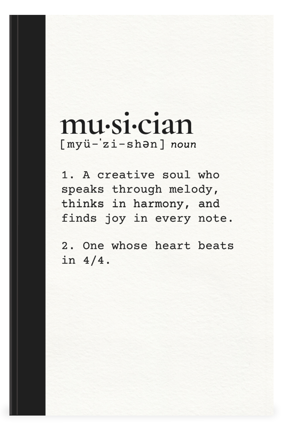 Definition of 'musician': a person who speaks through melody, thinks in harmony, and finds joy in every note; also someone whose heart beats in 4/4 time.