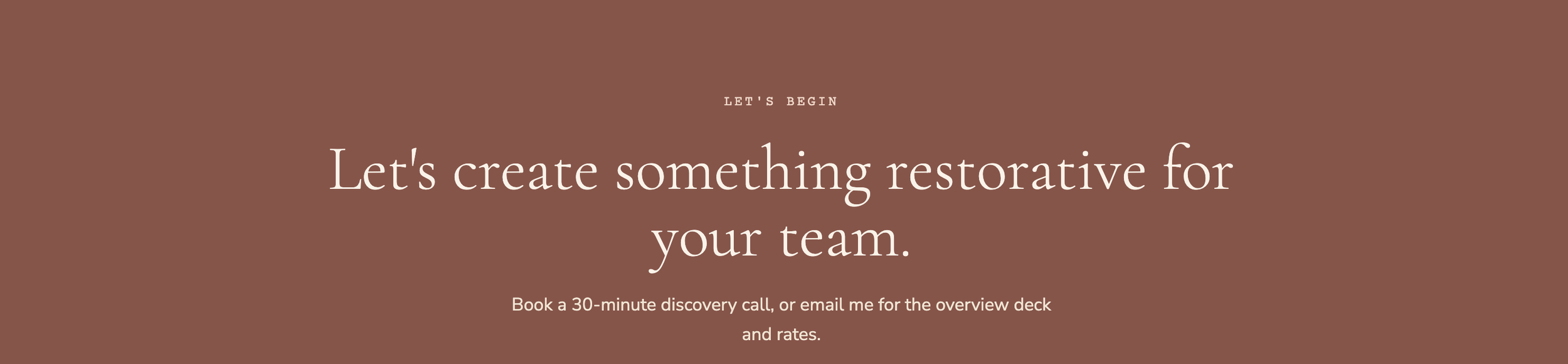 A digital graphic with a brown background featuring white text that reads, 'LET'S BEGIN Let's create something restorative for your team. Book a 30-minute discovery call, or email me for the overview deck and rates.'