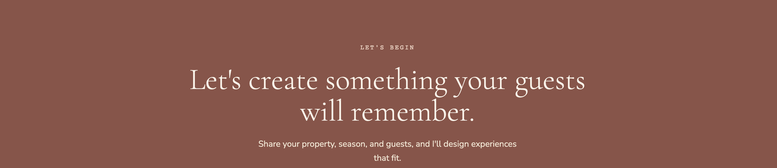 Warm brown background with white text that reads, "Let's begin. Let's create something your guests will remember. Share your property, season, and guests, and I'll design experiences that fit."