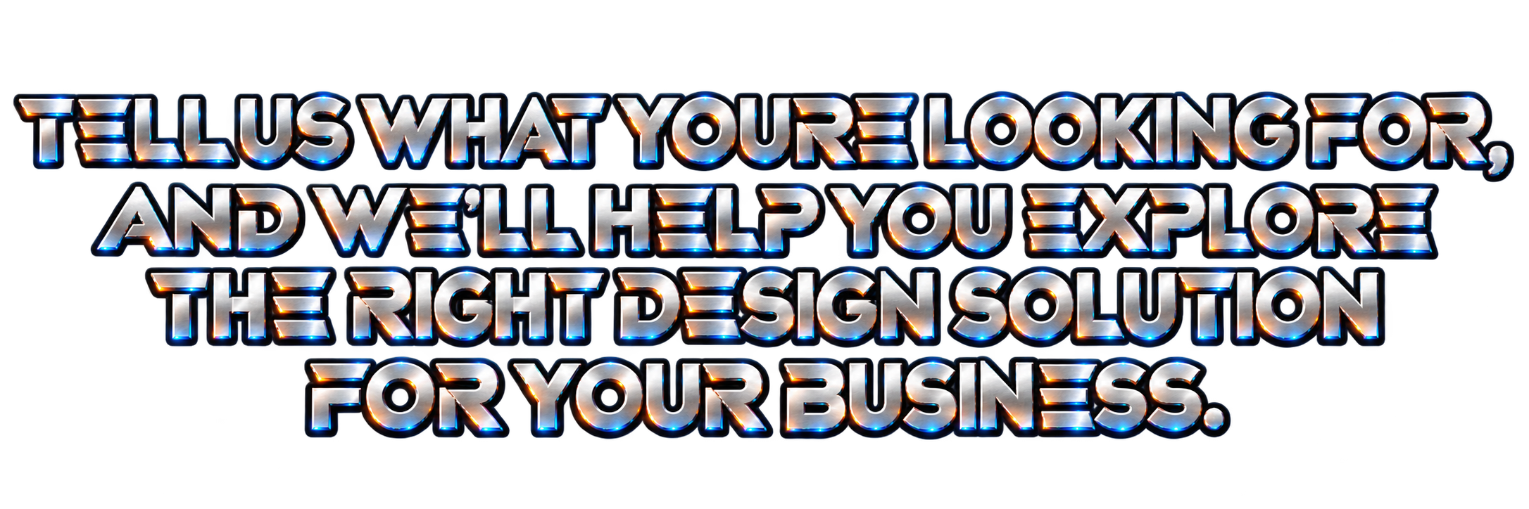 Tell us what you're looking for, and we'll help you explore the right design solution for your business.