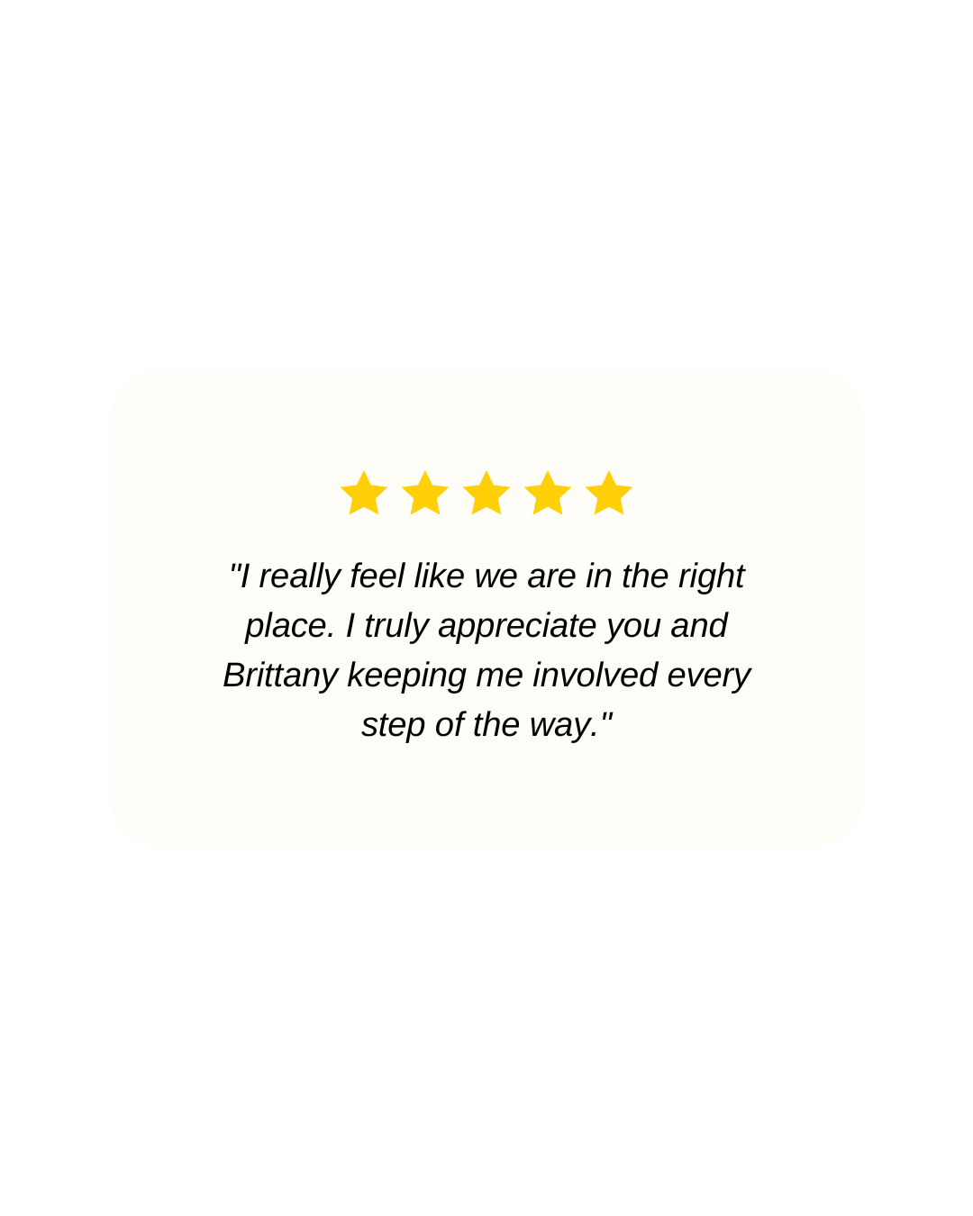 Five-star testimonial quote: “I really feel like we are in the right place. I truly appreciate you and Brittany keeping me involved every step of the way.”