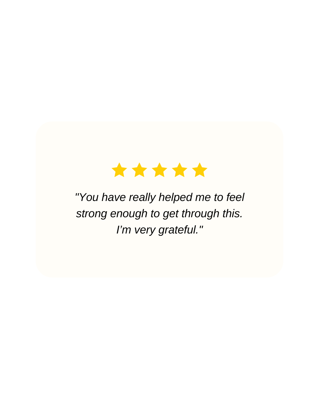 Five-star testimonial quote: “You have really helped me to feel strong enough to get through this. I’m very grateful.”