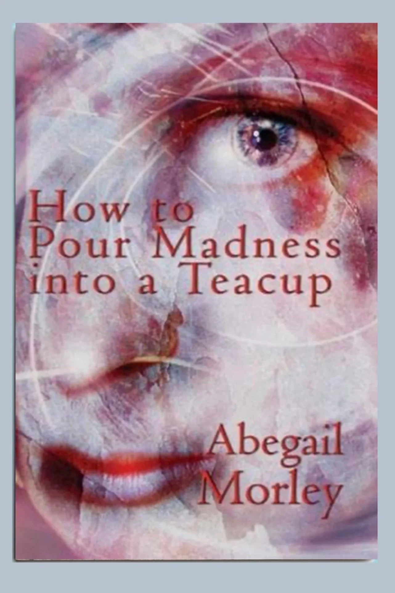 Book cover for "How to Pour Madness into a Teacup" by Abergail Morley, featuring a close-up of a blue eye and abstract pink and red artwork.