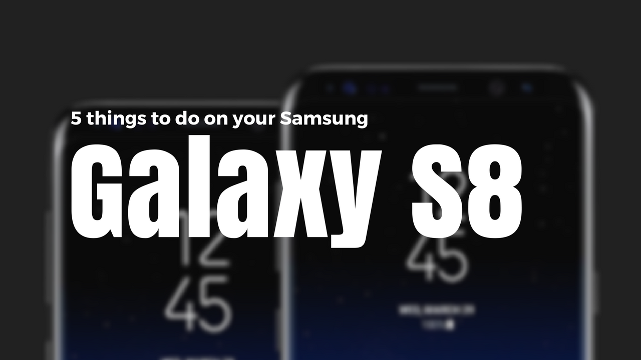 5 things to do on your Samsung Galaxy S8/S8+